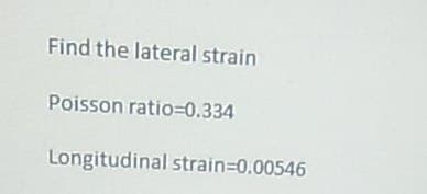 Find the lateral strain
Poisson ratio=0.334
Longitudinal strain=0.00546
