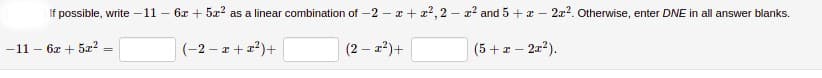 If possible, write -11 – 6x + 5r? as a linear combination of -2 – z + 22, 2 – z2 and 5 + z – 2x?. Otherwise, enter DNE in all answer blanks.
-11 - 6z + 5x2
(-2 - z+r?)+
(2 – 22)+
(5 +z - 22?).
%3!
