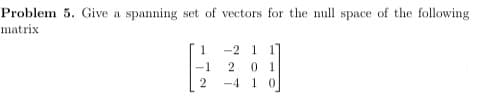 Problem 5. Give a spanning set of vectors for the null space of the following
matrix
-2 1 1
0 1
-4 1 0
-1
2
