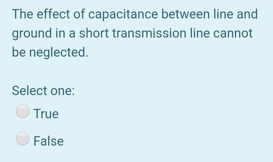 The effect of capacitance between line and
ground in a short transmission line cannot
be neglected.
Select one:
True
False
