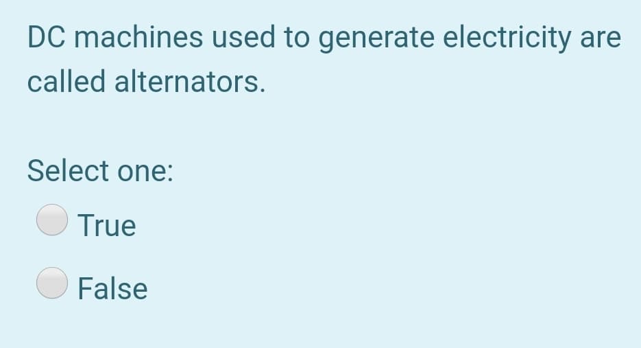 DC machines used to generate electricity are
called alternators.
Select one:
O True
O False
