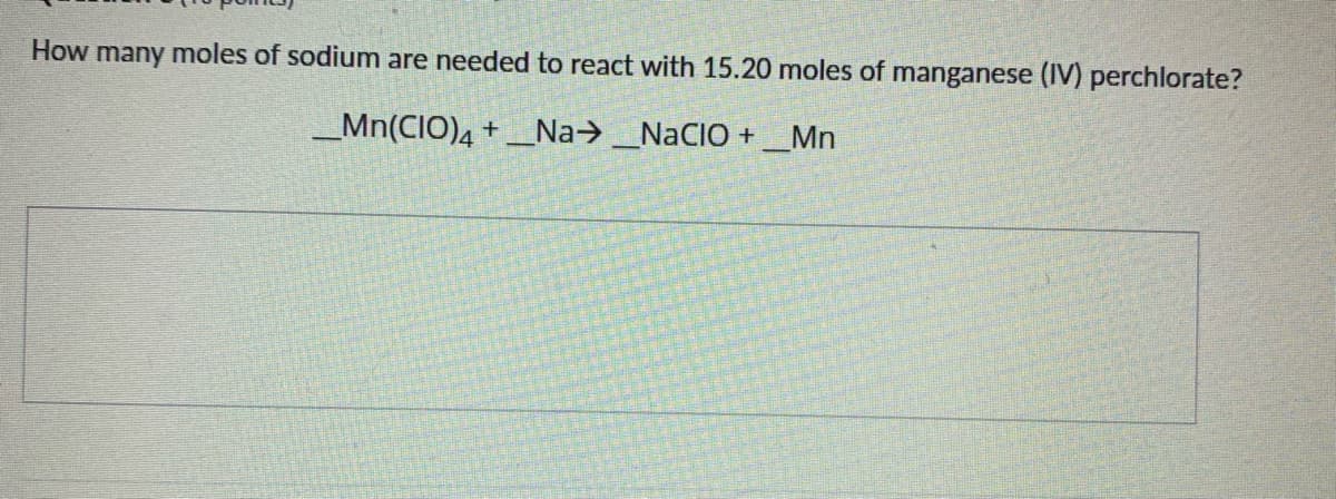 How many moles of sodium are needed to react with 15.20 moles of manganese (IV) perchlorate?
_Mn(CIO)4 + _Na→ _NaCIO + _Mn
