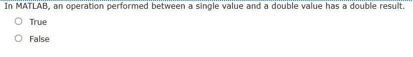 In MATLAB, an operation performed between a single value and a double value has a double result.
O True
O False
