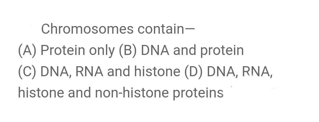 Chromosomes contain-
(A) Protein only (B) DNA and protein
(C) DNA, RNA and histone (D) DNA, RNA,
histone and non-histone proteins

