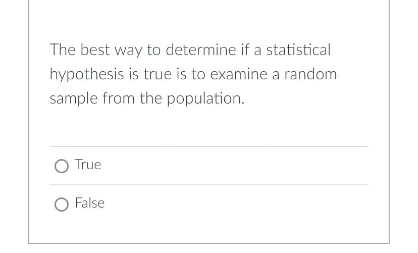 The best way to determine if a statistical
hypothesis is true is to examine a random
sample from the population.
O True
O False
