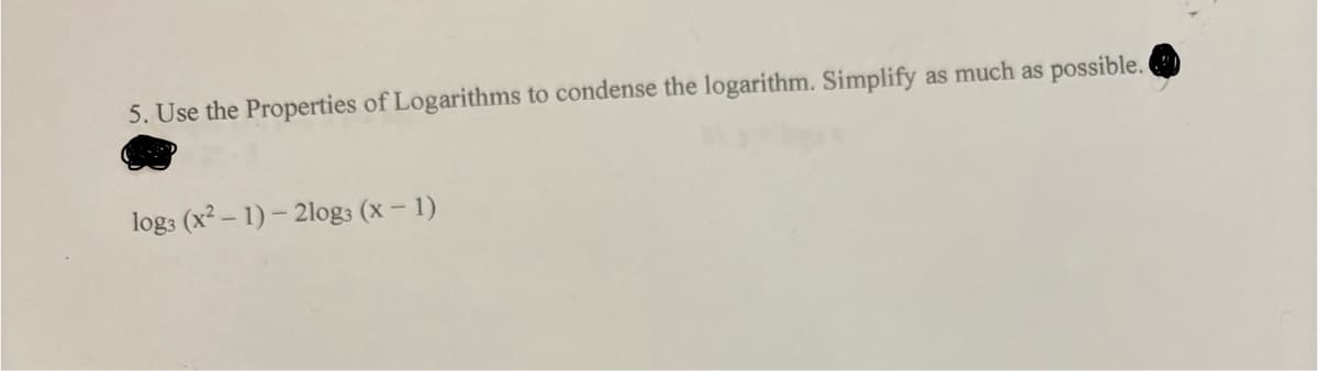 5. Use the Properties of Logarithms to condense the logarithm. Simplify as much as
possible.
log3 (x²-1)-2log3 (x-1)