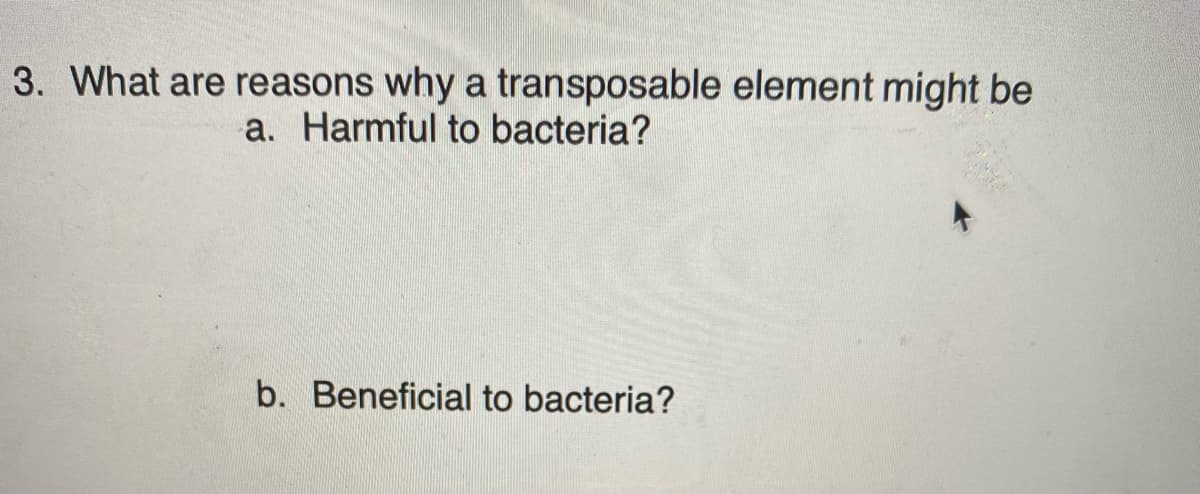 3. What are reasons why a transposable element might be
a. Harmful to bacteria?
b. Beneficial to bacteria?