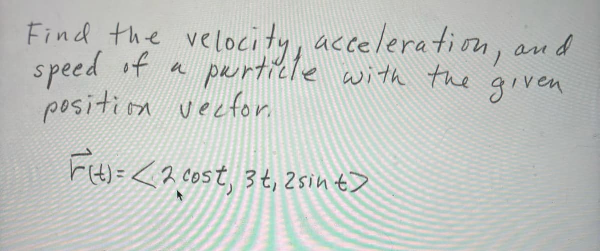 Find the velocity, acceleration,
speed of
particle with the given
and
position vector.
F(t) = < 2 cost, 3 t, 2 sint>
u
