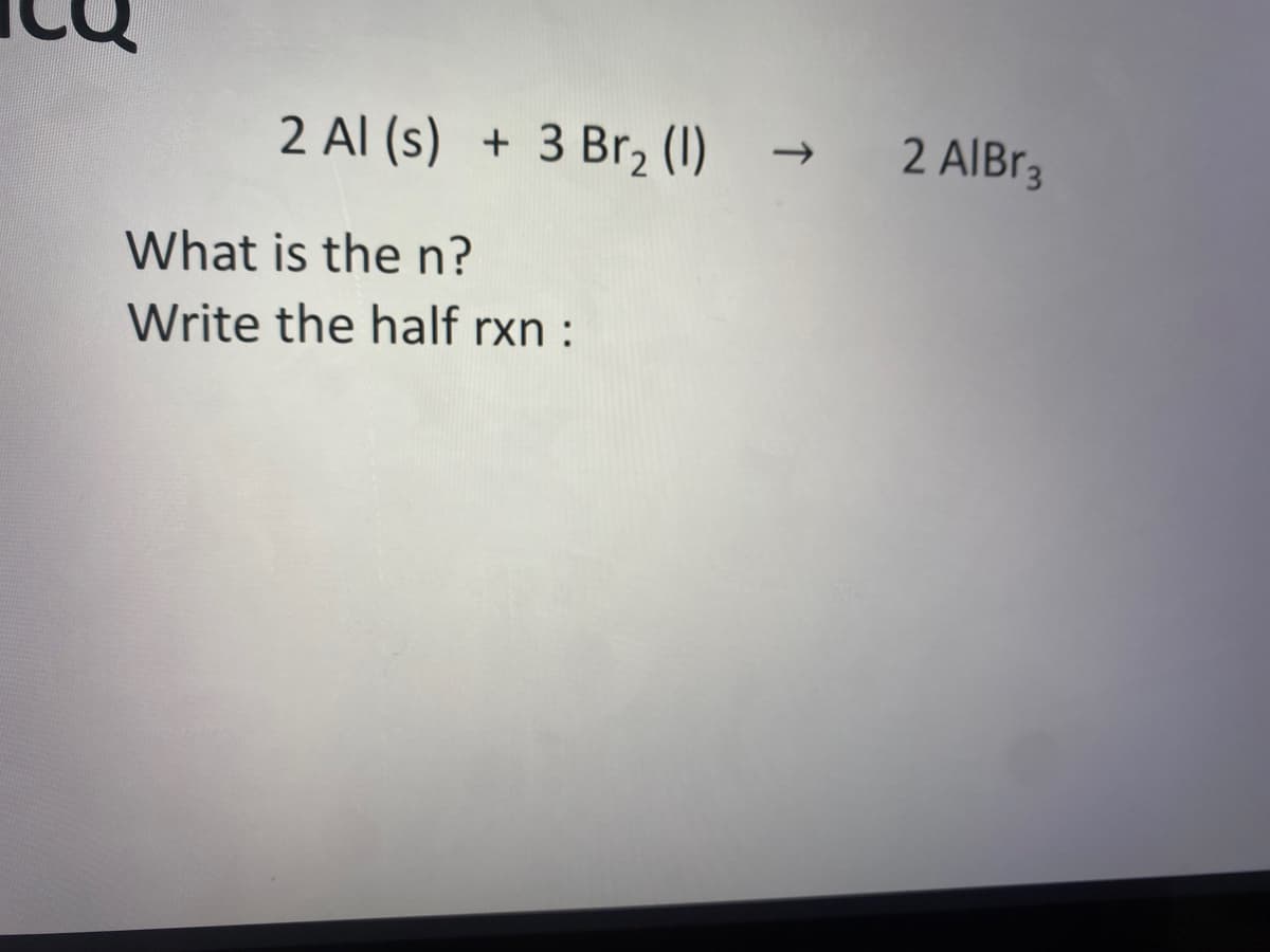 2 Al (s) + 3 Br₂ (1) → 2 AlBr3
What is the n?
Write the half rxn: