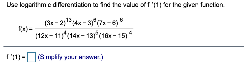 Use logarithmic differentiation to find the value of f '(1) for the given function.
(3x - 2)13 (4x - 3)°(7×- 6) 6
f(x) =
(12x - 11)* (14x - 13)°(16x– 15) 4
f '(1) =
(Simplify your answer.)
