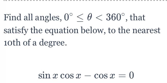 Find all angles, 0° < 0 < 360°, that
satisfy the equation below, to the nearest
1oth of a degree.
sin x cos x
cos x = 0
-
