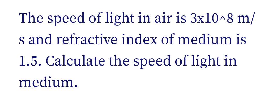 The speed of light in air is 3x10^8 m/
s and refractive index of medium is
1.5. Calculate the speed of light in
medium.
