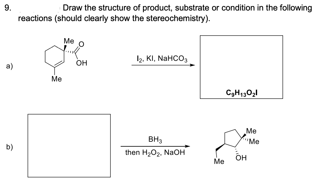 9.
Draw the structure of product, substrate or condition in the following
reactions (should clearly show the stereochemistry).
Me
12, KI, NaHCO3
OH
а)
Ме
C9H13021
Ме
"Ме
BH3
b)
then H2O2, NaOH
OH
Me
