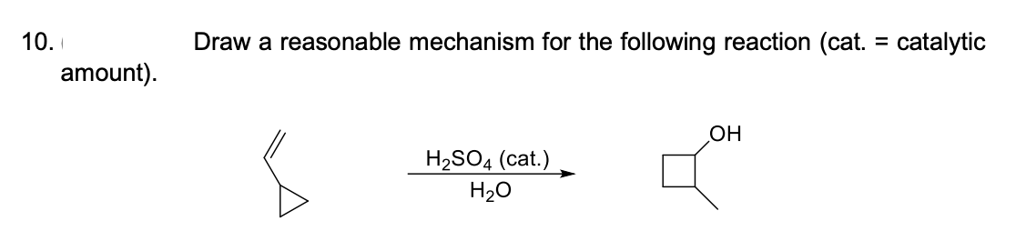 10.
Draw a reasonable mechanism for the following reaction (cat. = catalytic
%3D
amount).
OH
H2SO4 (cat.)
H20
