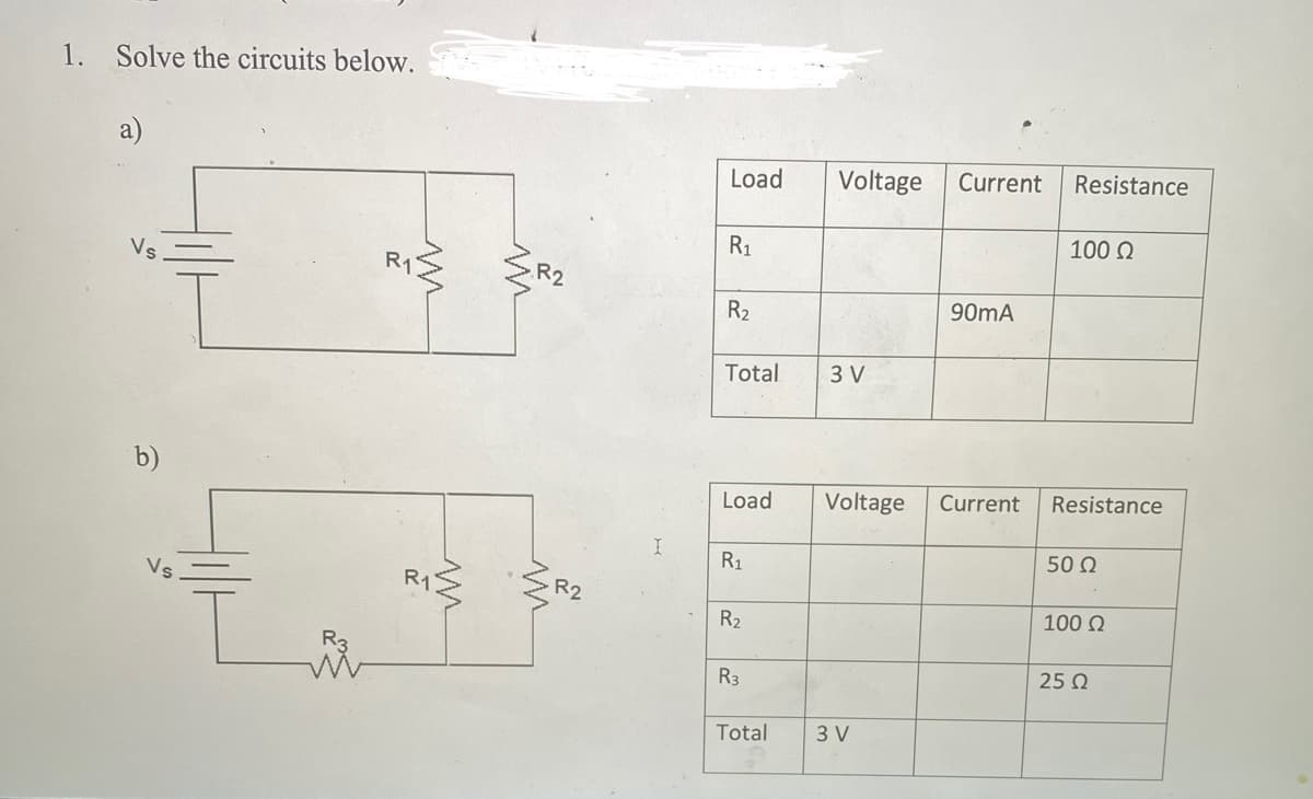 1. Solve the circuits below.
Vs
b)
Vs
m
R1
R2
M
R2
Load
R₁
R₂
Total
Load
R₁
R₂
R3
Total
Voltage
3 V
Current
3 V
90mA
Voltage Current
Resistance
100 Ω
Resistance
50 Ω
100 Ω
25 Ω