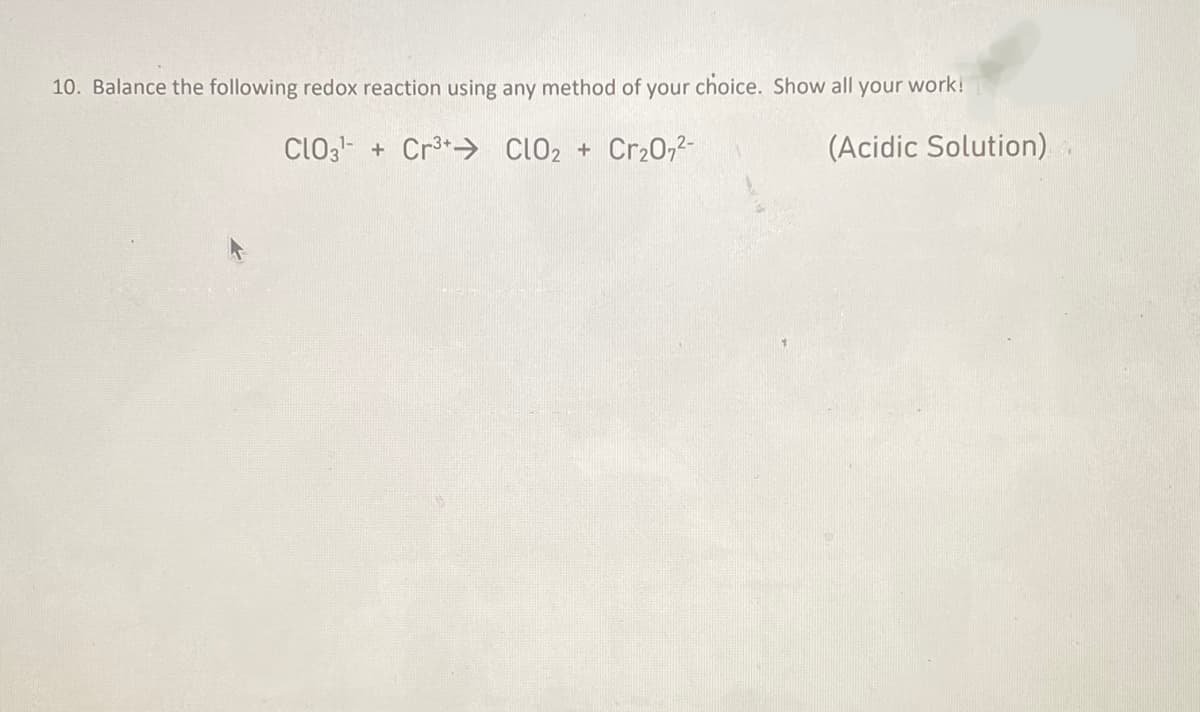 10. Balance the following redox reaction using any method of your choice. Show all your work!
CLO3 + Cr³+ ClO2 + Cr₂O7²-
(Acidic Solution)