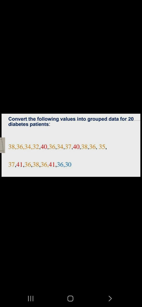 Convert the following values into grouped data for 20
diabetes patients:
38,36,34,32,40,36,34,37,40,38,36, 35,
37,41,36,38,36,41,36,30
II
>
