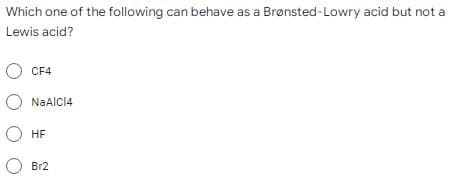 Which one of the following can behave as a Brønsted-Lowry acid but not a
Lewis acid?
O CF4
O NaAlCl4
О HF
O Br2