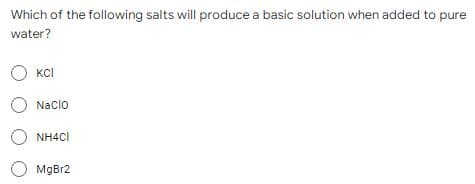 Which of the following salts will produce a basic solution when added to pure
water?
Ο και
Nacio
O NH4CI
MgBr2