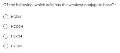 Of the following, which acid has the weakest conjugate base? *
О HCI04
О нсоон
О H3PO4
0 H2CO3