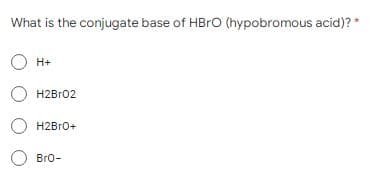 What is the conjugate base of HBrO (hypobromous acid)? *
O H+
OH2Br02
OH2BrO+
O Bro-