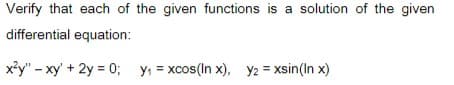 Verify that each of the given functions is a solution of the given
differential equation:
x²y" - xy' + 2y = 0; y, = xcos(In x), y2 = xsin(In x)
