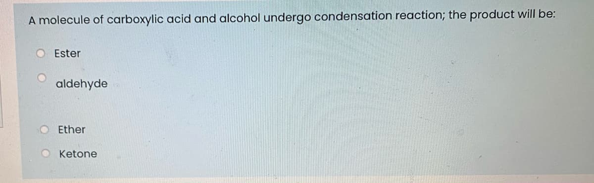 A molecule of carboxylic acid and alcohol undergo condensation reaction; the product will be:
O Ester
aldehyde
Ether
O Ketone
