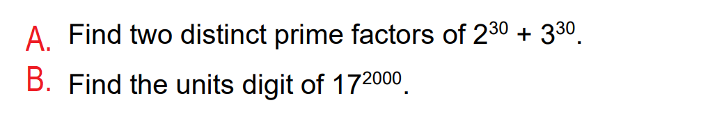 A. Find two distinct prime factors of 230 + 330.
B. Find the units digit of 172000.
