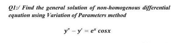 Q1:/ Find the general solution of non-homogenous differential
equation using Variation of Parameters method
y" - y'= ex cosx