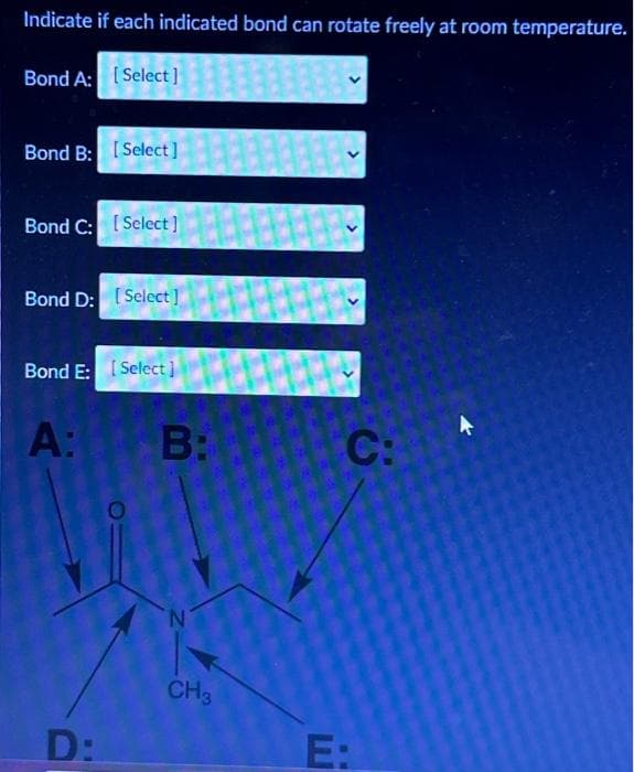 Indicate if each indicated bond can rotate freely at room temperature.
Bond A: [Select]
Bond B: [Select]
Bond C: [Select]
Bond D: [Select]
Bond E: [Select]
A:
D:
B:
N
CH3
C:
E: