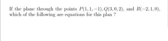 If the plane through the points P(1,1, -1), Q(3,0, 2), and R(-2,1,0),
which of the following are equations for this plan ?
