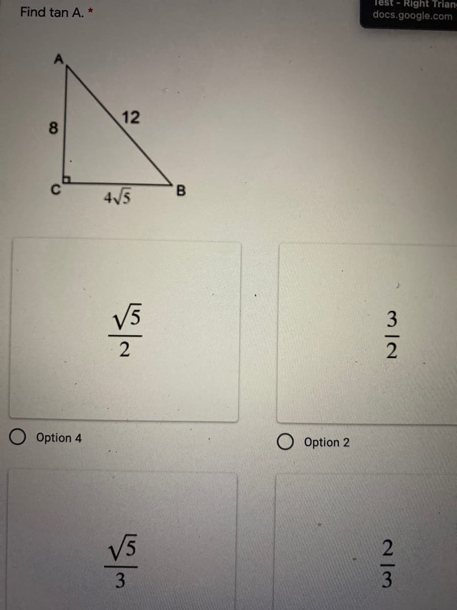 Test - Right Triang
Find tan A. *
docs.google.com
12
B.
4/5
V5
3
2
Option 4
Option 2
V5
3
2/3
8.
