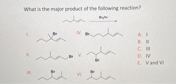 What is the major product of the following reaction?
mla
1.
11.
III.
Br
~
Br
IV. Br-
Br V.
VI.
Br₂/hv
Br
Br
A.
I
B.
II
C. III
D. IV
E. V and VI