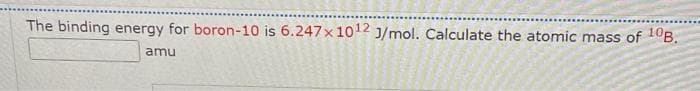 The binding energy for boron-10 is 6.247 x 1012 J/mol. Calculate the atomic mass of 10B.
amu