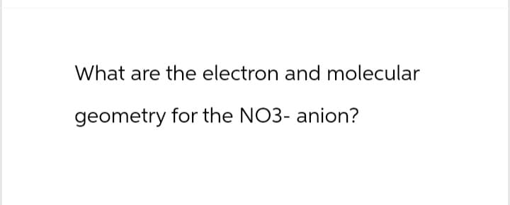 What are the electron and molecular
geometry for the NO3- anion?