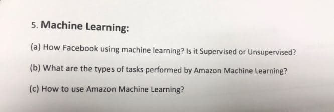 5. Machine Learning:
(a) How Facebook using machine learning? Is it Supervised or Unsupervised?
(b) What are the types of tasks performed by Amazon Machine Learning?
(c) How to use Amazon Machine Learning?
