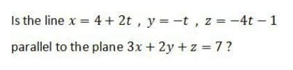 Is the line x = 4 + 2t, y =-t , z=-4t - 1
parallel to the plane 3x + 2y + z = 7 ?
