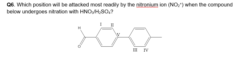 Q6. Which position will be attacked most readily by the nitronium ion (NO₂+) when the compound
below undergoes nitration with HNO3/H₂SO4?
H
I
II
\V
III IV