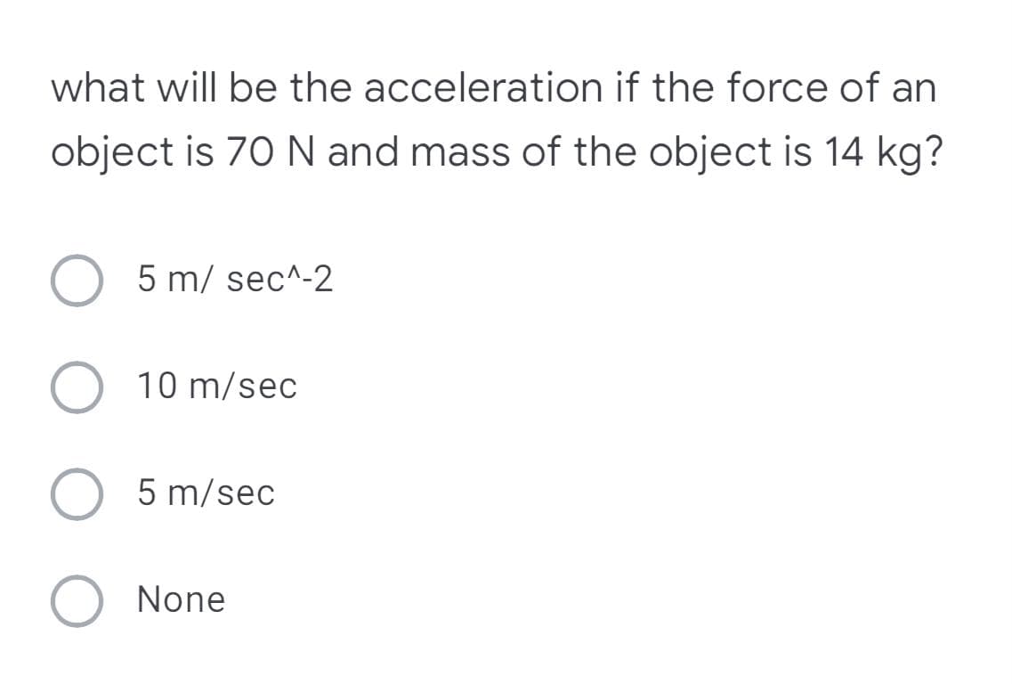 what will be the acceleration if the force of an
object is 70 N and mass of the object is 14 kg?
5 m/sec^-2
O 10 m/sec
5 m/sec
None