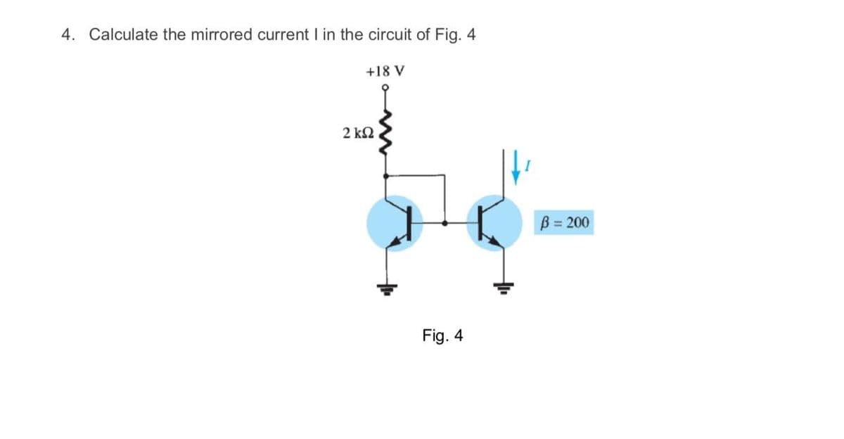 4. Calculate the mirrored current I in the circuit of Fig. 4
+18 V
2 k2
B = 200
Fig. 4

