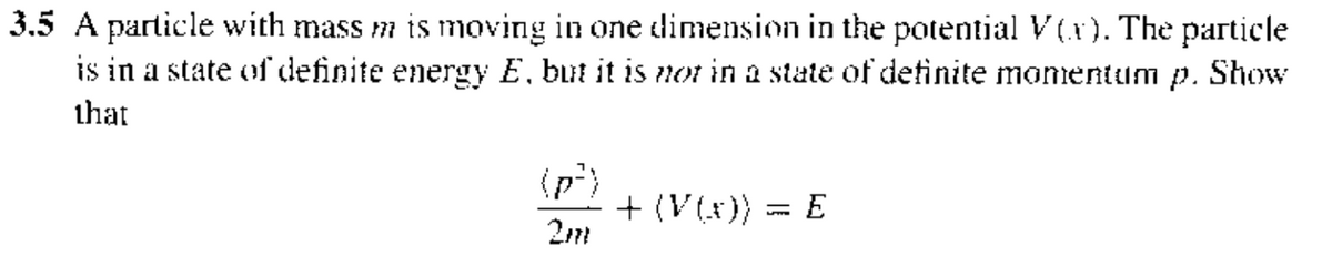 3.5 A particle with mass m is moving in one dimension in the potential V(x). The particle
is in a state of definite energy E, but it is not in a state of definite momentum p. Show
that
(p²)
2m
+ (V(x))
= = E