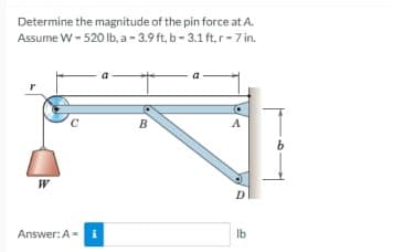 Determine the magnitude of the pin force at A.
Assume W - 520 lb, a - 3.9 ft, b - 3.1 ft, r-7 in.
A
D
Answer: A = i
Ib
