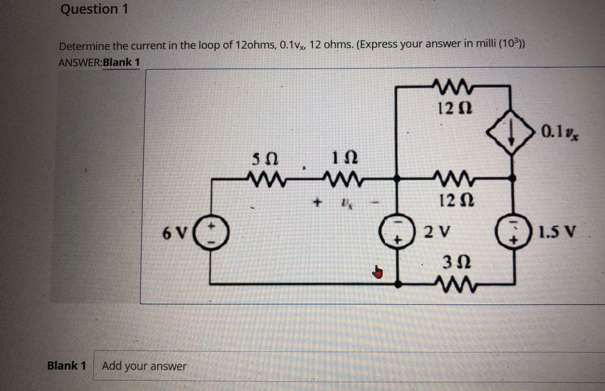 Question 1
Determine the current in the loop of 12ohms, 0.1v, 12 ohms. (Express your answer in milli (10 ))
ANSWER:Blank 1
120
0.1v
+.
12N
6 V
2 V
1.5 V
Blank 1 Add your answer
