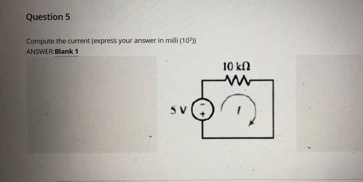 Question 5
Compute the current (express your answer in milli (103))
ANSWER:Blank 1
10k2
5 V
