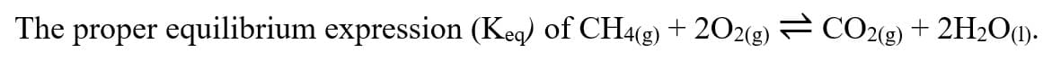 The proper equilibrium expression (Keq) of CH4(g) + 202(g) CO2(g) + 2H2O1).
