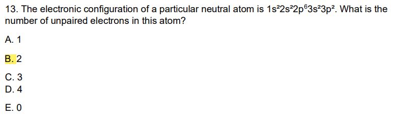 13. The electronic configuration of a particular neutral atom is 1s²2s²2p63s²3p². What is the
number of unpaired electrons in this atom?
A. 1
B. 2
C. 3
D. 4
E. 0