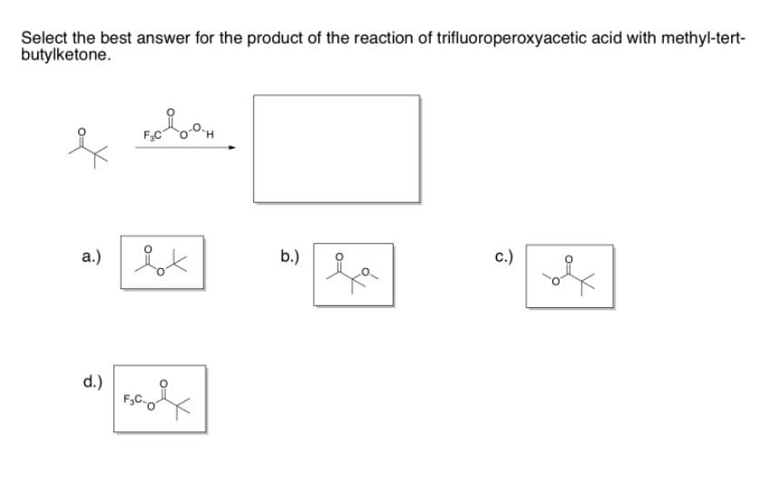 Select the best answer for the product of the reaction of trifluoroperoxyacetic acid with methyl-tert-
butylketone.
a.)
b.)
c.)
d.)
