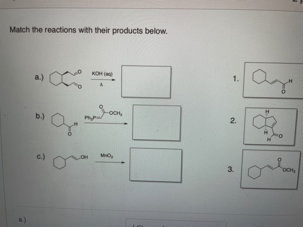 Match the reactions with their products below.
КОН (ад)
1.
a.)
H.
OCH3
b.)
Ph3P=
MnO2
c.)
OH
OCH3
a.)
2.
3.
