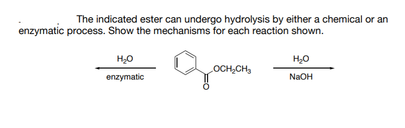 The indicated ester can undergo hydrolysis by either a chemical or an
enzymatic process. Show the mechanisms for each reaction shown.
H20
H20
LOCH2CH3
enzymatic
NaOH
