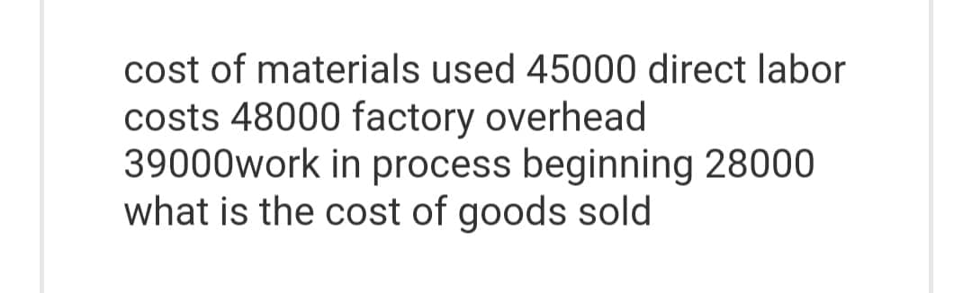 cost of materials used 45000 direct labor
costs 48000 factory overhead
39000work in process beginning 28000
what is the cost of goods sold